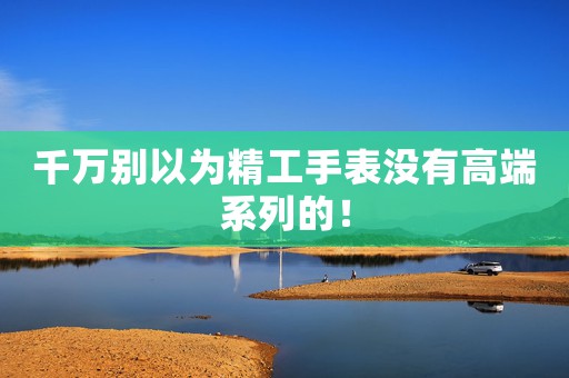 千萬別以為精工手表沒有高端系列的！