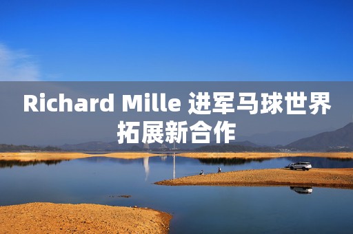 Richard Mille 進軍馬球世界拓展新合作