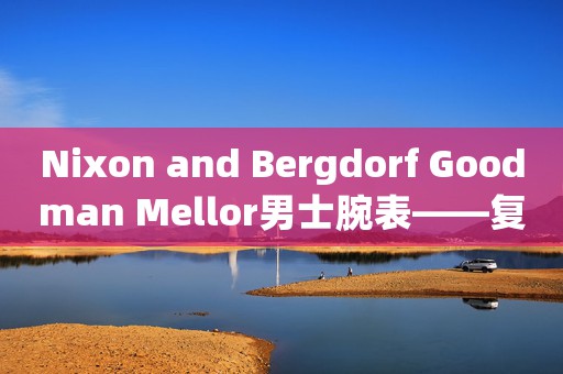Nixon and Bergdorf Goodman Mellor男士腕表――復(fù)古干練