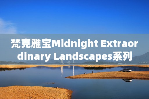 梵克雅寶Midnight Extraordinary Landscapes系列
