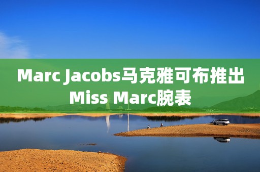 Marc Jacobs馬克雅可布推出Miss Marc腕表