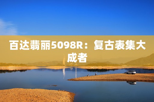 百達(dá)翡麗5098R：復(fù)古表集大成者