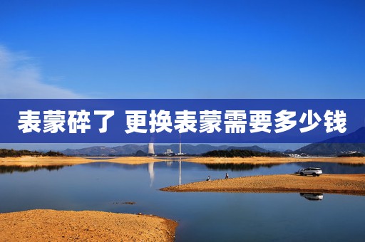 表蒙碎了 更換表蒙需要多少錢