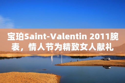 寶珀Saint-Valentin 2011腕表，情人節(jié)為精致女人獻(xiàn)禮