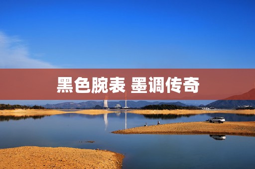 黑色腕表 墨調(diào)傳奇