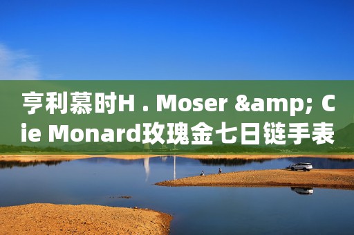 亨利慕時H . Moser & Cie Monard玫瑰金七日鏈?zhǔn)直?></a>
    <h2><a href=