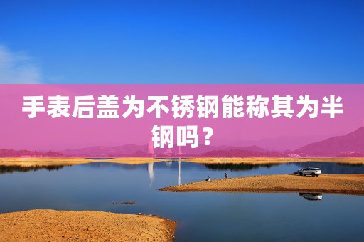 手表后蓋為不銹鋼能稱其為半鋼嗎？