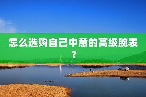 怎么選購自己中意的高級腕表？