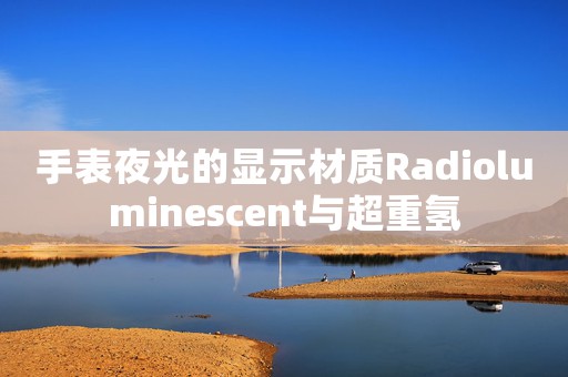 手表夜光的顯示材質(zhì)Radioluminescent與超重氫