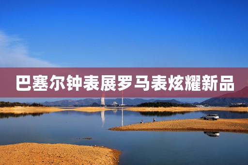 巴塞爾鐘表展羅馬表炫耀新品