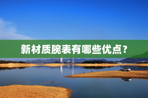 新材質(zhì)腕表有哪些優(yōu)點？