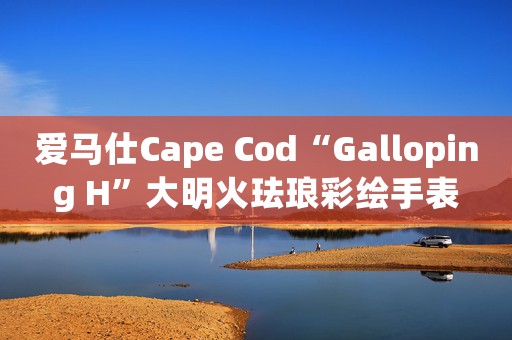 愛馬仕Cape Cod“Galloping H”大明火琺瑯彩繪手表