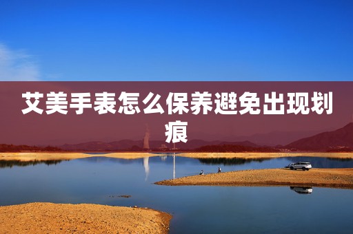 艾美手表怎么保養(yǎng)避免出現(xiàn)劃痕