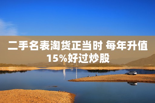 二手名表淘貨正當時 每年升值15%好過炒股