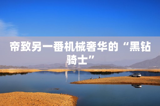 帝致另一番機(jī)械奢華的“黑鉆騎士”