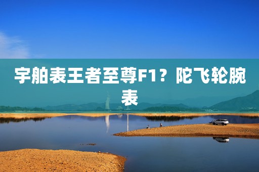宇舶表王者至尊F1？陀飛輪腕表