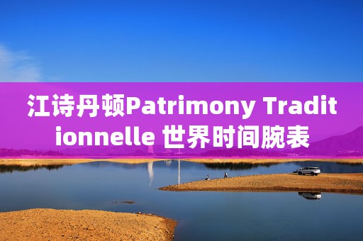江詩丹頓Patrimony Traditionnelle 世界時間腕表
