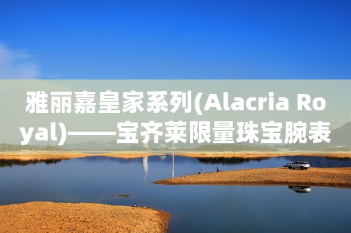 雅麗嘉皇家系列(Alacria Royal)――寶齊萊限量珠寶腕表