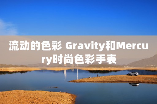 流動的色彩 Gravity和Mercury時尚色彩手表