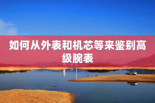 如何從外表和機芯等來鑒別高級腕表