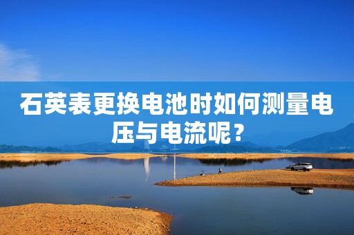 石英表更換電池時如何測量電壓與電流呢？