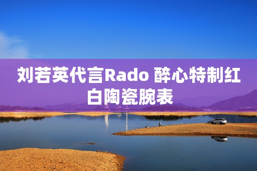 劉若英代言Rado 醉心特制紅白陶瓷腕表
