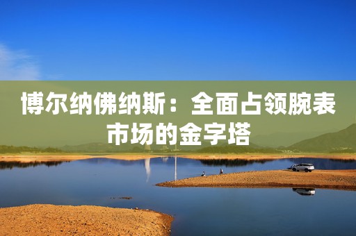 博爾納佛納斯：全面占領(lǐng)腕表市場的金字塔