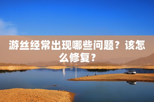 游絲經(jīng)常出現(xiàn)哪些問題？該怎么修復(fù)？