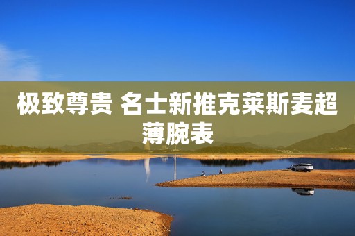 極致尊貴 名士新推克萊斯麥超薄腕表