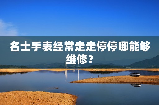 名士手表經(jīng)常走走停停哪能夠維修？