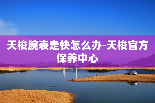 天梭腕表走快怎么辦-天梭官方保養(yǎng)中心