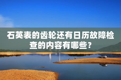 石英表的齒輪還有日歷故障檢查的內(nèi)容有哪些？