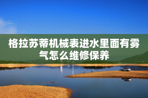 格拉蘇蒂機械表進水里面有霧氣怎么維修保養(yǎng)