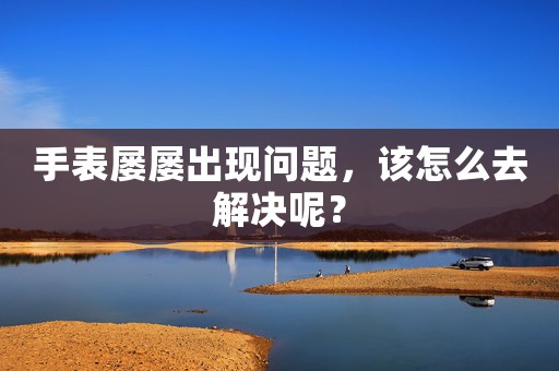 手表屢屢出現(xiàn)問(wèn)題，該怎么去解決呢？