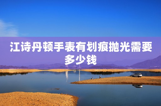 江詩丹頓手表有劃痕拋光需要多少錢