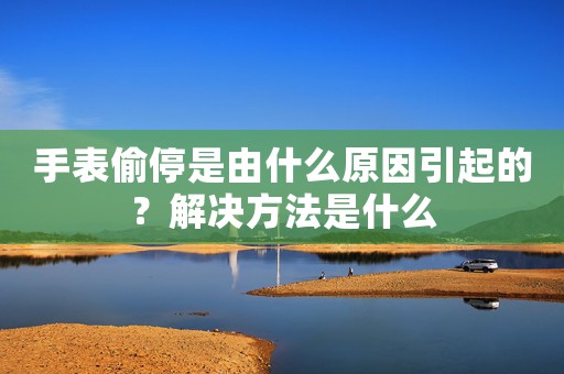 手表偷停是由什么原因引起的？解決方法是什么