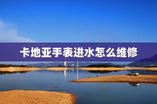 卡地亞手表進(jìn)水怎么維修