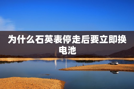 為什么石英表停走后要立即換電池
