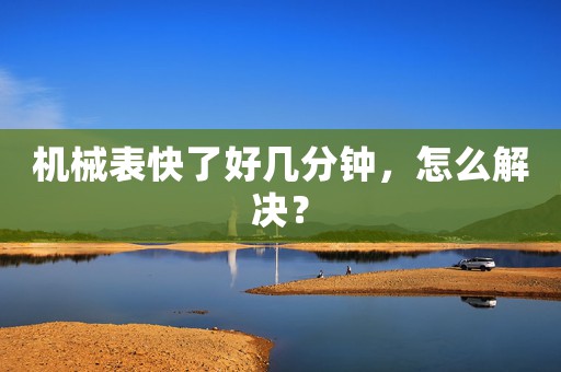 機(jī)械表快了好幾分鐘，怎么解決？