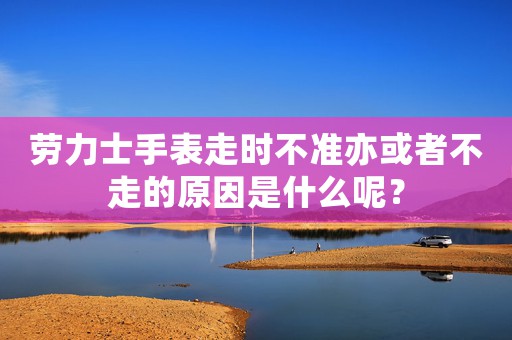 勞力士手表走時(shí)不準(zhǔn)亦或者不走的原因是什么呢？