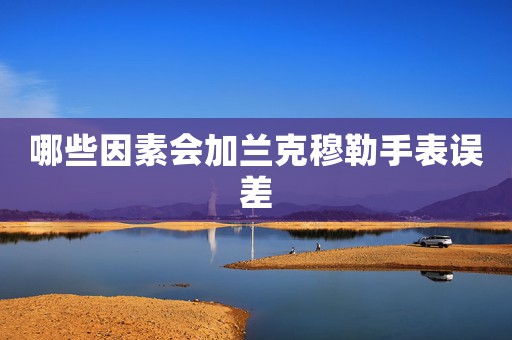 哪些因素會(huì)加蘭克穆勒手表誤差