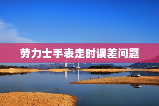 勞力士手表走時(shí)誤差問(wèn)題