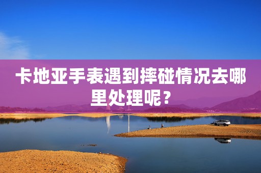 卡地亞手表遇到摔碰情況去哪里處理呢？