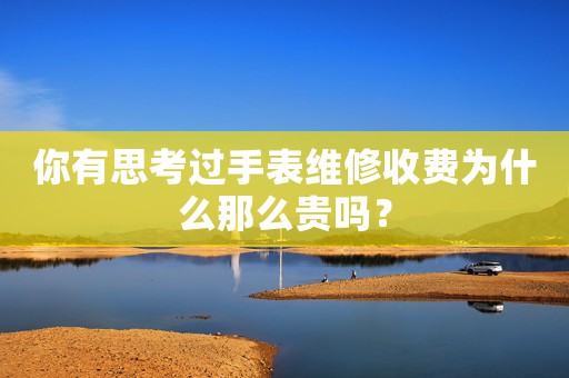 你有思考過(guò)手表維修收費(fèi)為什么那么貴嗎？