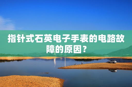 指針式石英電子手表的電路故障的原因？