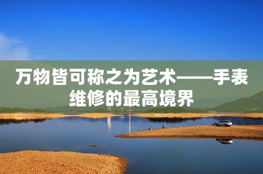 萬(wàn)物皆可稱(chēng)之為藝術(shù)——手表維修的最高境界
