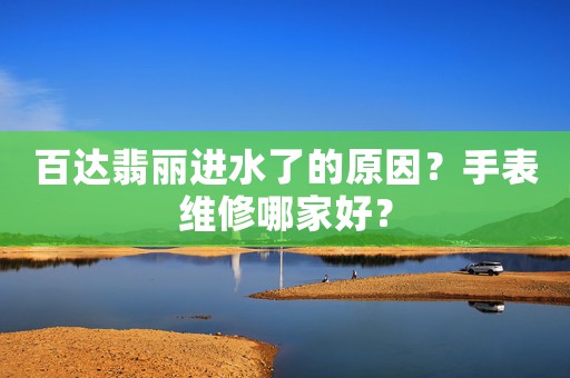 百達翡麗進水了的原因？手表維修哪家好？