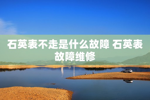 石英表不走是什么故障 石英表故障維修