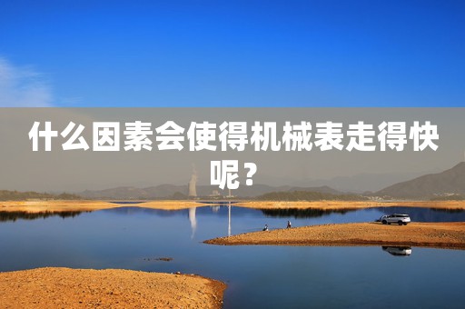 什么因素會使得機械表走得快呢？