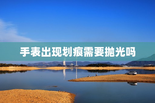 手表出現(xiàn)劃痕需要拋光嗎